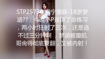 STP25730 南宁表妹-18岁梦涵??：今晚小P孩拼了命练习，两小时狂射了三次，还是逃不过三分钟啊 ，梦涵被腹肌哥肏得彻底爽翻，又被内射！