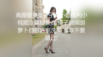 高颜值美女孑孑大小姐福利小视频没露脸集合 绳子捆绑胡萝卜自慰浴室洗澡 喜欢不要错过!