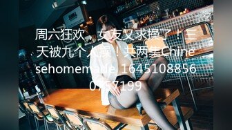 周六狂欢，女友又求操了！三天被九个人操！共两集Chinesehomemade_16451088560757199