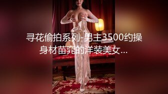 寻花偷拍系列-男主3500约操身材苗窕的洋装美女…