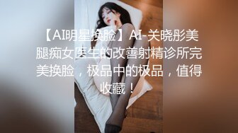 【AI明星换脸】AI-关晓彤美腿痴女医生的改善射精诊所完美换脸，极品中的极品，值得收藏！