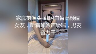 家庭摄像头-韩国白皙高颜值女友，听着呻吟声娇喘，男友奋力干