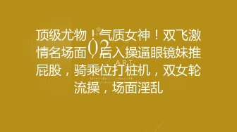 顶级尤物！气质女神！双飞激情名场面，后入操逼眼镜妹推屁股，骑乘位打桩机，双女轮流操，场面淫乱