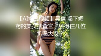 【AI换脸视频】吴倩 喝下媚药的美女搜查官，经得住几位饥渴大汉？