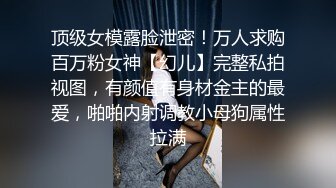 顶级女模露脸泄密！万人求购百万粉女神【幻儿】完整私拍视图，有颜值有身材金主的最爱，啪啪内射调教小母狗属性拉满