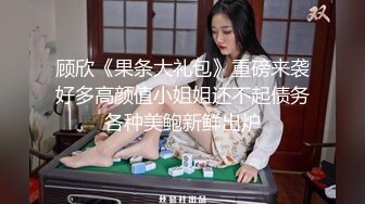 顾欣《果条大礼包》重磅来袭好多高颜值小姐姐还不起债务各种美鲍新鲜出炉