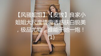 【风骚姐姐】【安放】良家小姐姐大尺度情趣诱惑肤白貌美，极品尤物，谁能干她一炮！ (1)