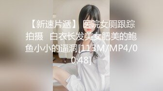 【新速片遞】 医院女厕跟踪拍摄⭐白衣长发美女肥美的鲍鱼小小的逼洞[113M/MP4/00:48]