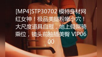 [MP4]STP30702 模特身材网红女神！极品美腿粉嫩小穴！大尺度道具自慰，地上假屌骑乘位，镜头前抽插美臀 VIP0600