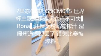 ?果冻传媒? GDCM045 世界杯主题国足雄起之鸡不可失▌Rona▌狂操女粉尤物榨汁 湿暖蜜道魂都丢了 错失比赛被爆料