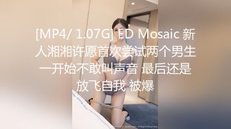 [MP4/ 1.07G] ED Mosaic 新人湘湘许愿首次尝试两个男生一开始不敢叫声音 最后还是放飞自我 被爆