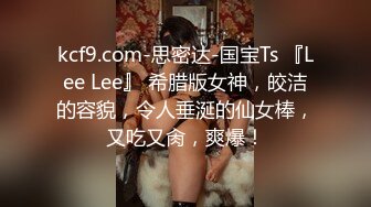 kcf9.com-思密达-国宝Ts 『Lee Lee』 希腊版女神，皎洁的容貌，令人垂涎的仙女棒，又吃又肏，爽爆！