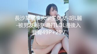 長沙某高校大學生女友-胡L麗-被男友報復,邊打LOL邊後入豐臀49P+29V