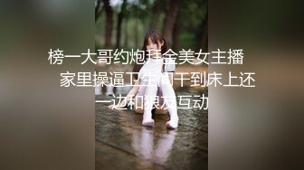 榜一大哥约炮拜金美女主播❤️家里操逼卫生间干到床上还一边和狼友互动