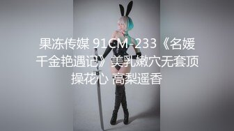 果冻传媒 91CM-233《名媛千金艳遇记》美乳嫩穴无套顶操花心 高梨遥香