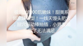 极品尤物00后嫩妹！甜美系邻家妹妹型！一线天馒头肥穴，掰穴振动棒抽插，小男友JB软了无法满足