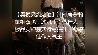 【男模只约姑娘】计时房萝莉御姐双飞，冰肌玉骨俏佳人，极品女神骚穴特写抽插，劲爆佳作人气王