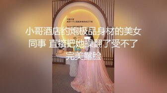 小哥酒店约炮极品身材的美女同事 直接把她操翻了受不了完美露脸