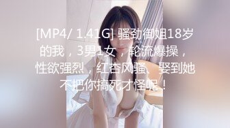 [MP4/ 1.41G] 骚劲御姐18岁的我，3男1女，轮流爆操，性欲强烈，红杏风骚、娶到她不把你搞死才怪呢！