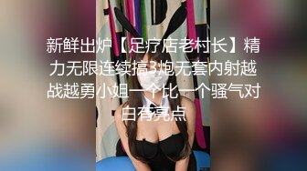 新鲜出炉【足疗店老村长】精力无限连续搞3炮无套内射越战越勇小姐一个比一个骚气对白有亮点