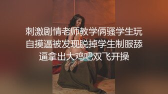 刺激剧情老师教学俩骚学生玩自摸逼被发现脱掉学生制服舔逼拿出大鸡吧双飞开操