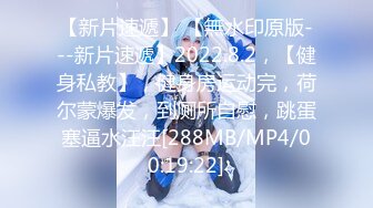 【新片速遞】 【無水印原版---新片速遞】2022.8.2，【健身私教】，健身房运动完，荷尔蒙爆发，到厕所自慰，跳蛋塞逼水汪汪[288MB/MP4/00:19:22]