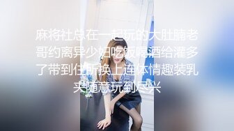 麻将社总在一起玩的大肚腩老哥约离异少妇吃饭喝酒给灌多了带到住所换上连体情趣装乳夹随意玩到尽兴