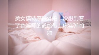 美女模特摩铁外拍，没想到着了色淫师的道给带上床实弹啪啪