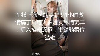 车模下海网红美女！4小时激情搞了几炮！被炮友尽情玩弄，后入撞击深插，主动骑乘位猛砸