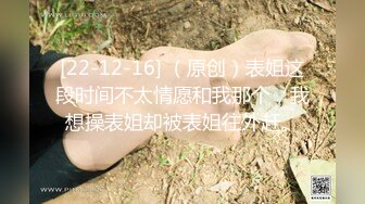 [22-12-16] （原创）表姐这段时间不太情愿和我那个，我想操表姐却被表姐往外赶。