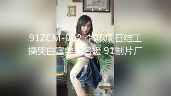 91ZCM-002 李娜娜 日结工操哭白富美乳名媛 91制片厂