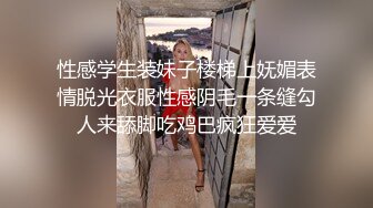 性感学生装妹子楼梯上妩媚表情脱光衣服性感阴毛一条缝勾人来舔脚吃鸡巴疯狂爱爱