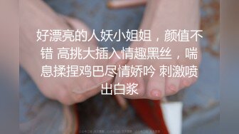 好漂亮的人妖小姐姐，颜值不错 高挑大插入情趣黑丝，喘息揉捏鸡巴尽情娇吟 刺激喷出白浆