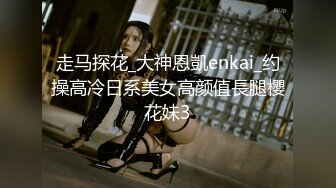 走马探花_大神恩凱enkai_约操高冷日系美女高颜值長腿櫻花妹3