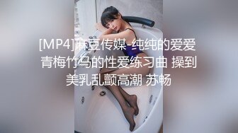 [MP4]麻豆传媒-纯纯的爱爱 青梅竹马的性爱练习曲 操到美乳乱颤高潮 苏畅