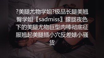 ?美腿尤物学姐?极品长腿美翘臀学姐〖sadmiss〗朦胧夜色下的美腿尤物巨型肉棒彻底征服翘起美腿插小穴反差婊小骚货