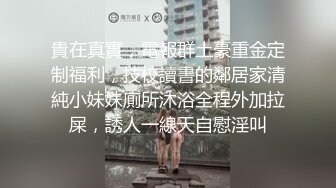 貴在真實，電報群土豪重金定制福利，技校讀書的鄰居家清純小妹妹廁所沐浴全程外加拉屎，誘人一線天自慰淫叫