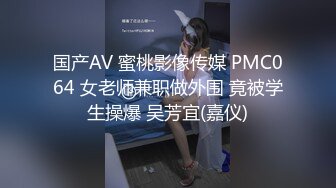 国产AV 蜜桃影像传媒 PMC064 女老师兼职做外围 竟被学生操爆 吴芳宜(嘉仪)