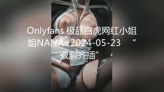 Onlyfans 极品白虎网红小姐姐NANA⭐2024-05-23⭐“双洞齐插”