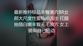 最新推特极品丰臀美穴BR女郎大尺度性爱私拍流出 扛腿抽插白嫩丰臀无毛浪穴 女上骑乘自己扭动