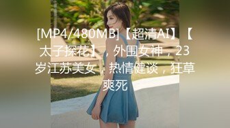 [MP4/480MB]【超清AI】【太子探花】，外围女神，23岁江苏美女，热情健谈，狂草爽死