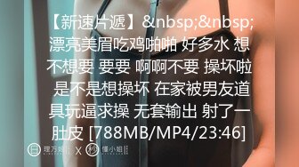 【新速片遞】&nbsp;&nbsp;漂亮美眉吃鸡啪啪 好多水 想不想要 要要 啊啊不要 操坏啦 是不是想操坏 在家被男友道具玩逼求操 无套输出 射了一肚皮 [788MB/MP4/23:46]