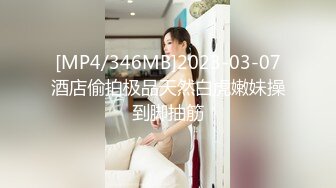 [MP4/346MB]2023-03-07酒店偷拍极品天然白虎嫩妹操到脚抽筋