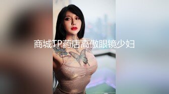 商城TP药店高傲眼镜少妇