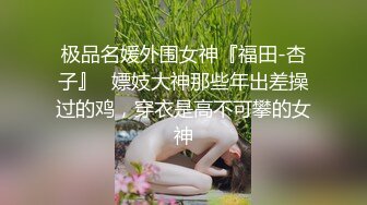 极品名媛外围女神『福田-杏子』✅嫖妓大神那些年出差操过的鸡，穿衣是高不可攀的女神