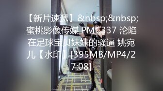 【新片速遞】&nbsp;&nbsp;蜜桃影像传媒 PMC337 沦陷在足球宝贝妹妹的骚逼 姚宛儿【水印】[395MB/MP4/27:08]