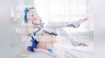 成都武侯区【极品萝莉】小仙女，过来找我可以内射哦哥哥，酥酥的奶真想揉几下，掰开粉穴自慰清纯伴着娇羞羞呻吟，这小穴洞的阴唇肉十分可口哇！