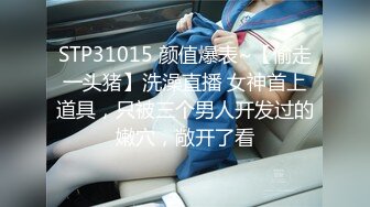 STP31015 颜值爆表~【偷走一头猪】洗澡直播 女神首上道具，只被三个男人开发过的嫩穴，敞开了看