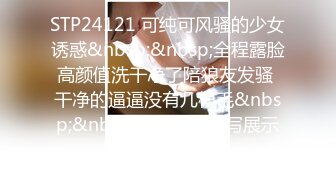 STP24121 可纯可风骚的少女诱惑&nbsp;&nbsp;全程露脸高颜值洗干净了陪狼友发骚 干净的逼逼没有几根毛&nbsp;&nbsp;揉奶自慰特写展示好刺激