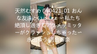 天然むすめ 050421_01 おんな友達といっしょ 〜私たち絶頂し過ぎてアクメリミッターがクラッシュしちゃった〜永田ゆう 河合春奈